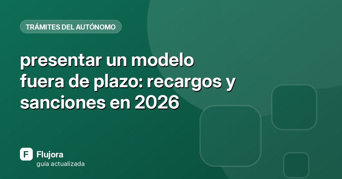 presentar un modelo fuera de plazo: recargos y sanciones en 2026